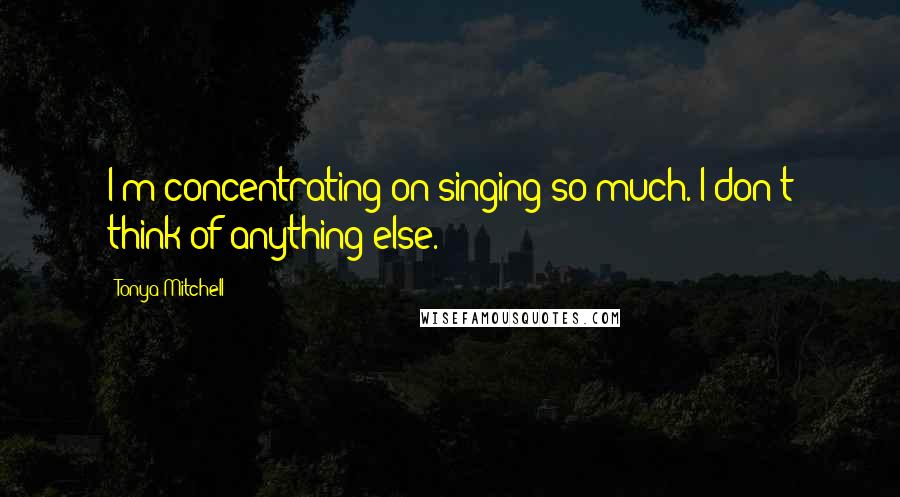 Tonya Mitchell Quotes: I'm concentrating on singing so much. I don't think of anything else.