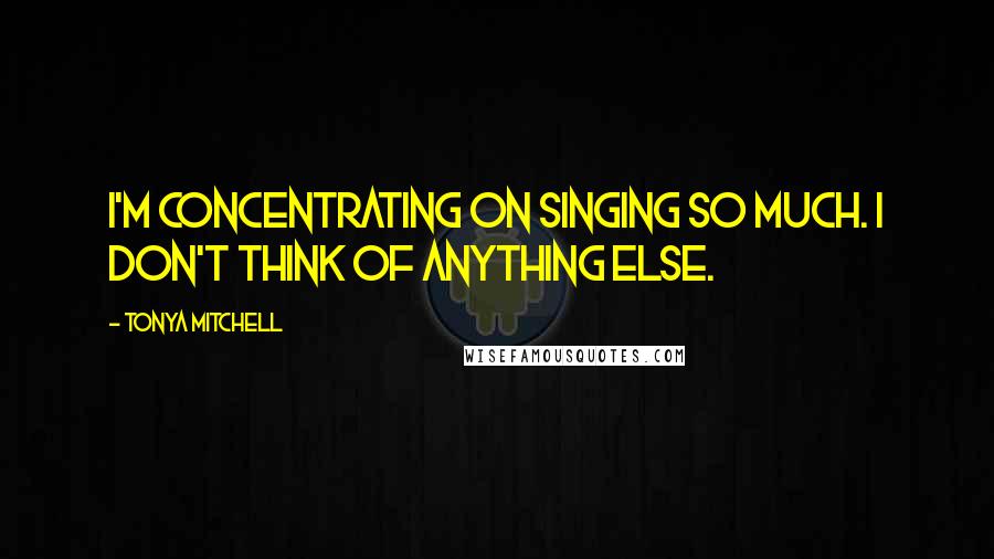 Tonya Mitchell Quotes: I'm concentrating on singing so much. I don't think of anything else.