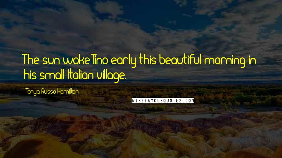 Tonya Russo Hamilton Quotes: The sun woke Tino early this beautiful morning in his small Italian village.