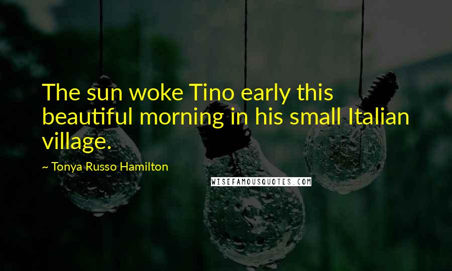 Tonya Russo Hamilton Quotes: The sun woke Tino early this beautiful morning in his small Italian village.
