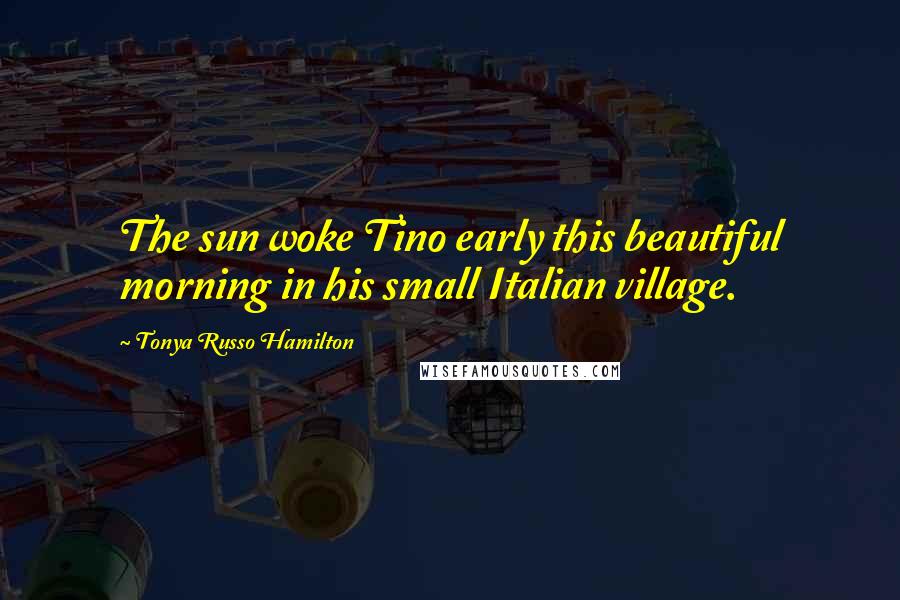 Tonya Russo Hamilton Quotes: The sun woke Tino early this beautiful morning in his small Italian village.