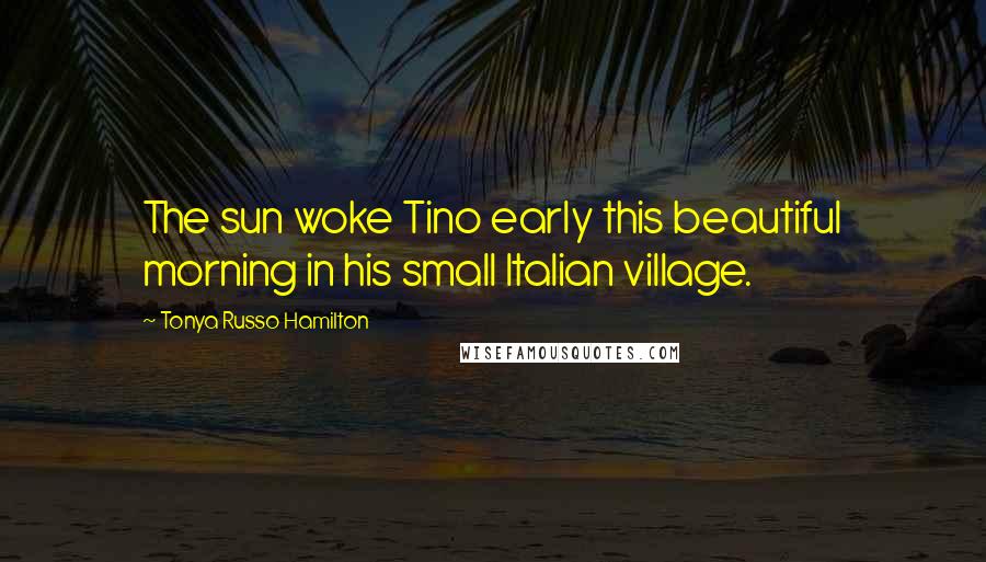 Tonya Russo Hamilton Quotes: The sun woke Tino early this beautiful morning in his small Italian village.