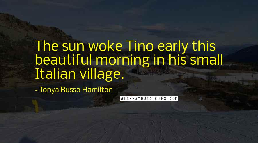 Tonya Russo Hamilton Quotes: The sun woke Tino early this beautiful morning in his small Italian village.