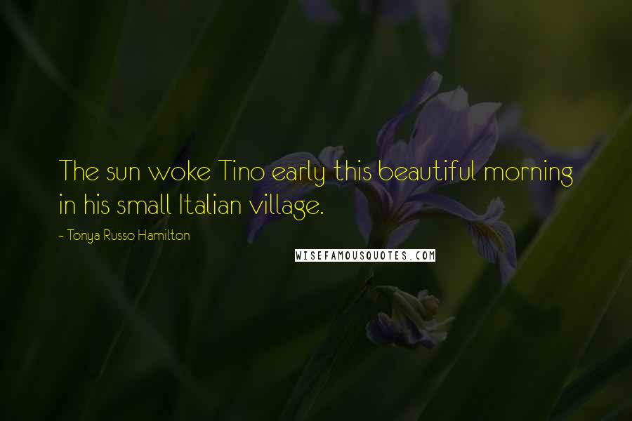 Tonya Russo Hamilton Quotes: The sun woke Tino early this beautiful morning in his small Italian village.