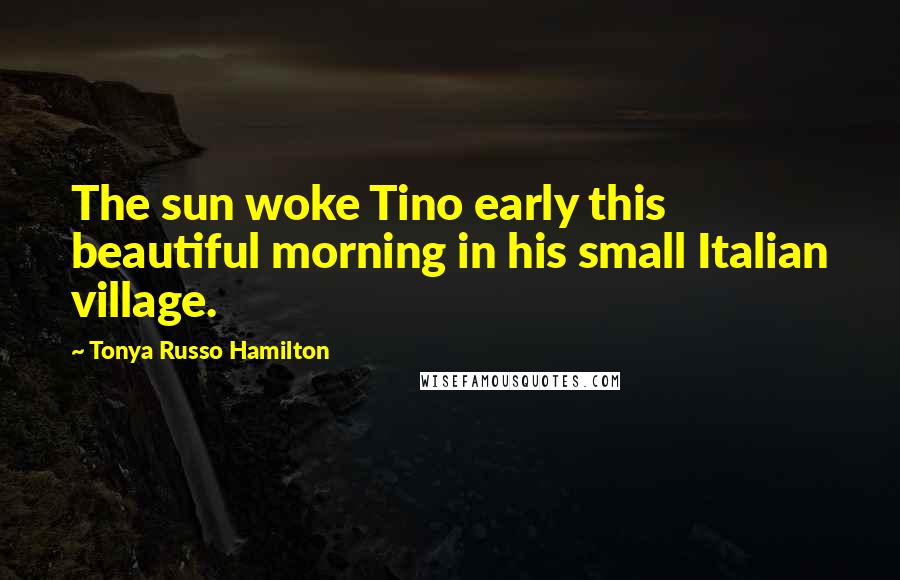 Tonya Russo Hamilton Quotes: The sun woke Tino early this beautiful morning in his small Italian village.