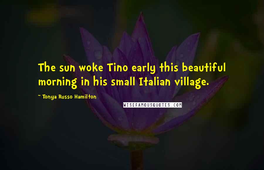 Tonya Russo Hamilton Quotes: The sun woke Tino early this beautiful morning in his small Italian village.