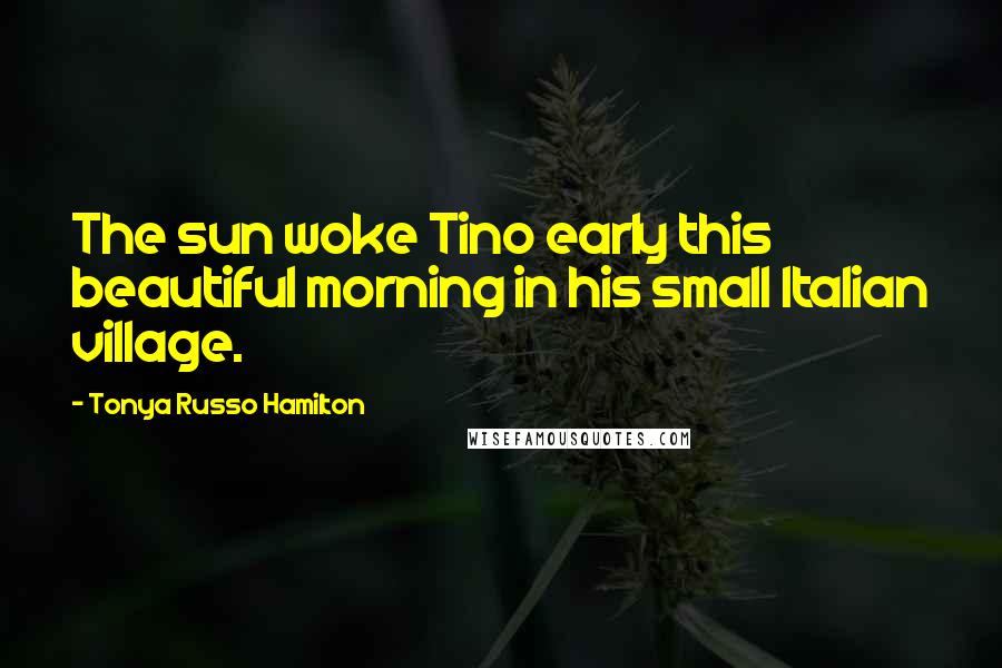 Tonya Russo Hamilton Quotes: The sun woke Tino early this beautiful morning in his small Italian village.