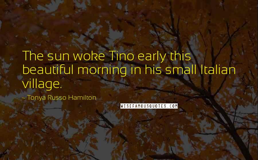 Tonya Russo Hamilton Quotes: The sun woke Tino early this beautiful morning in his small Italian village.