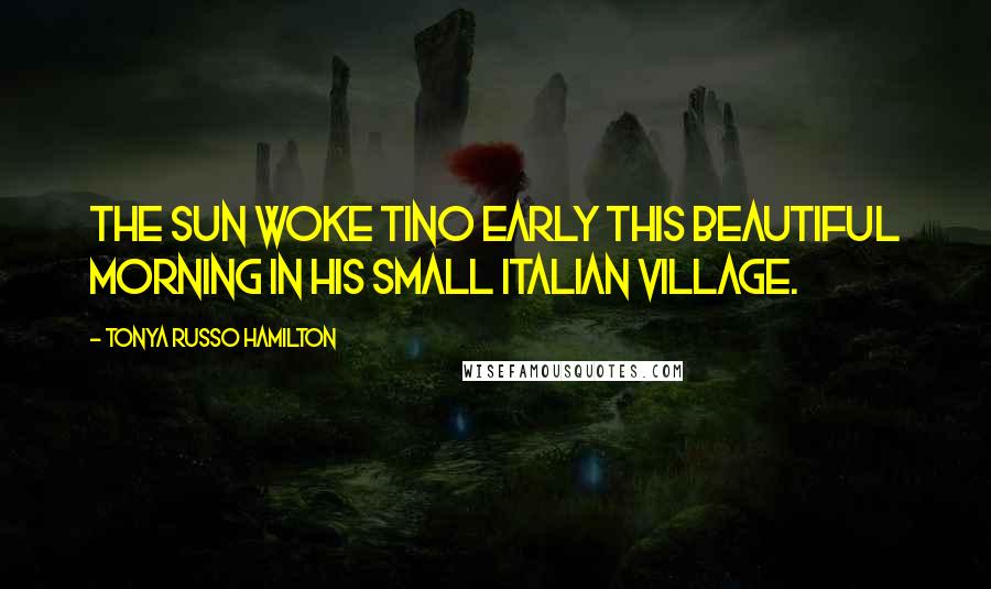 Tonya Russo Hamilton Quotes: The sun woke Tino early this beautiful morning in his small Italian village.