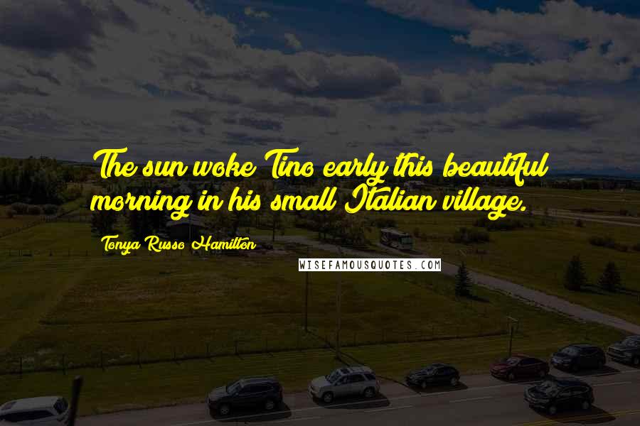 Tonya Russo Hamilton Quotes: The sun woke Tino early this beautiful morning in his small Italian village.