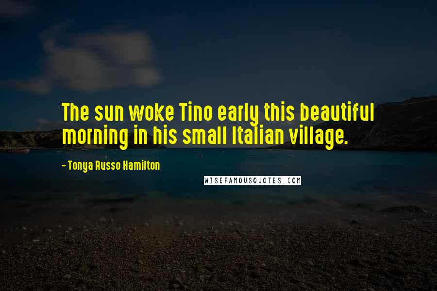 Tonya Russo Hamilton Quotes: The sun woke Tino early this beautiful morning in his small Italian village.