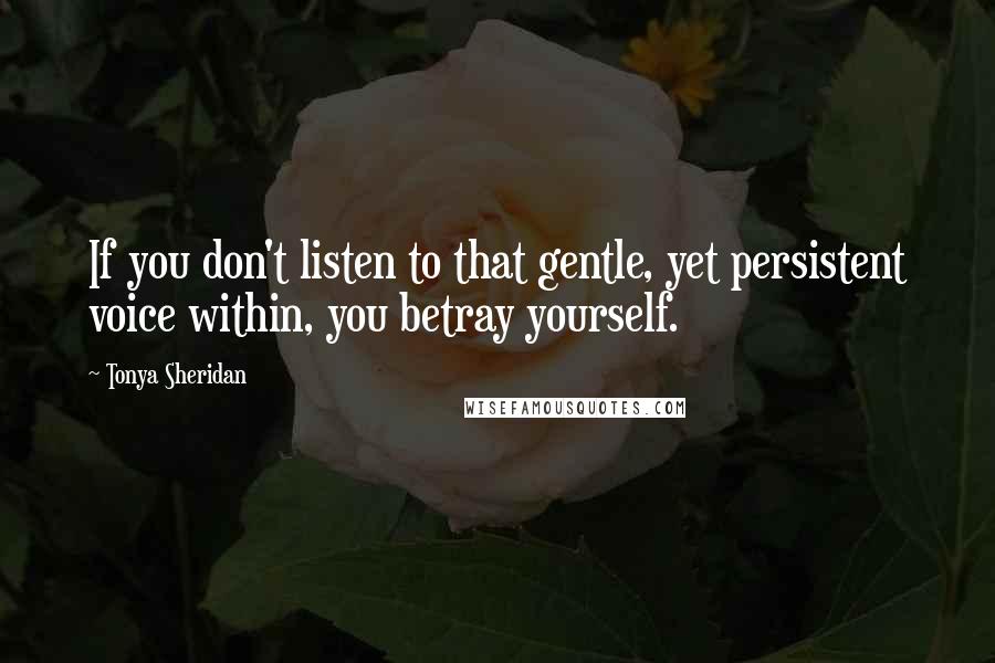 Tonya Sheridan Quotes: If you don't listen to that gentle, yet persistent voice within, you betray yourself.