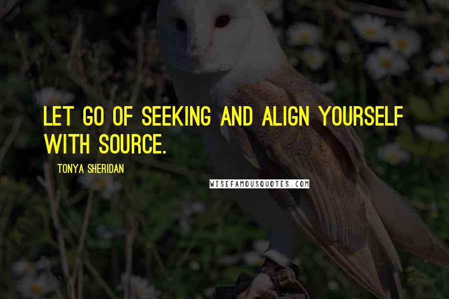 Tonya Sheridan Quotes: Let go of seeking and align yourself with source.