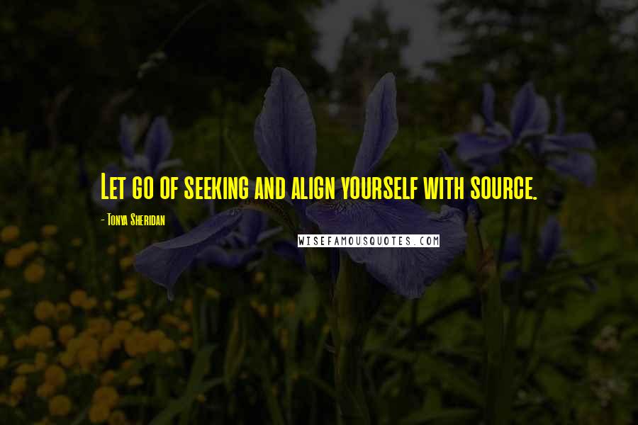 Tonya Sheridan Quotes: Let go of seeking and align yourself with source.