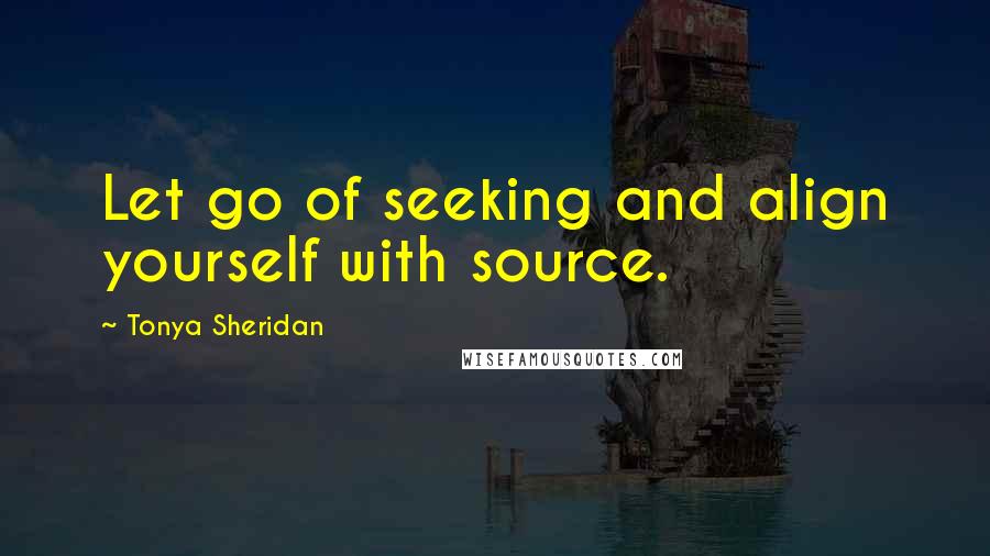 Tonya Sheridan Quotes: Let go of seeking and align yourself with source.