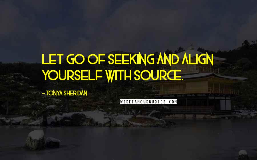 Tonya Sheridan Quotes: Let go of seeking and align yourself with source.