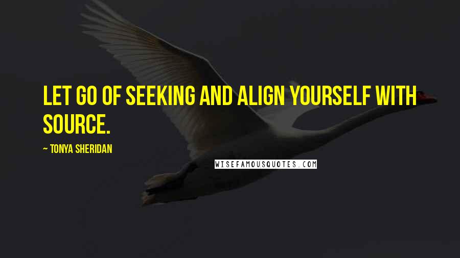 Tonya Sheridan Quotes: Let go of seeking and align yourself with source.