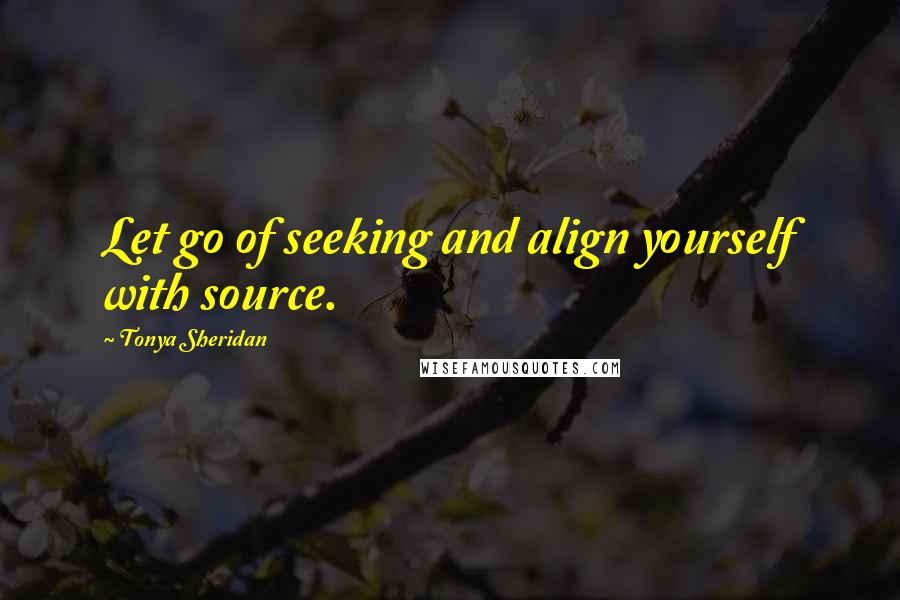 Tonya Sheridan Quotes: Let go of seeking and align yourself with source.