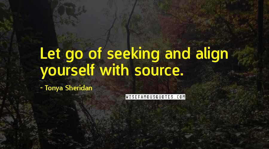 Tonya Sheridan Quotes: Let go of seeking and align yourself with source.