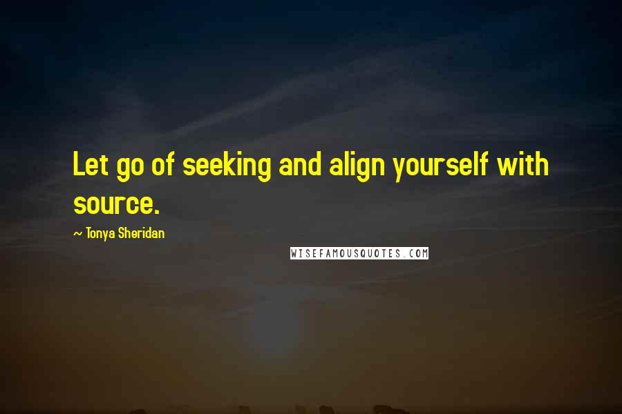 Tonya Sheridan Quotes: Let go of seeking and align yourself with source.