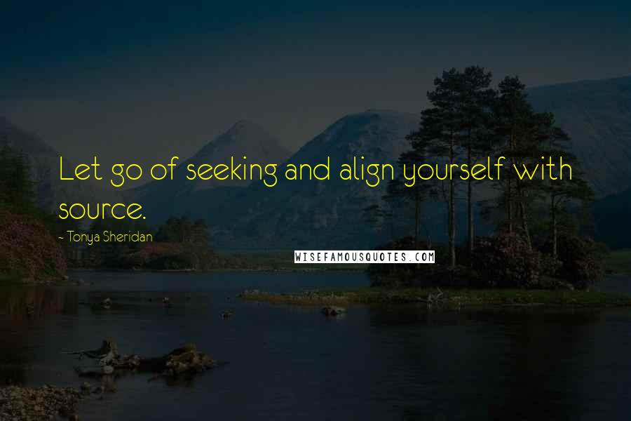 Tonya Sheridan Quotes: Let go of seeking and align yourself with source.