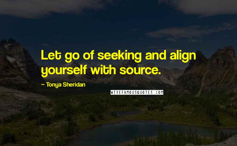 Tonya Sheridan Quotes: Let go of seeking and align yourself with source.