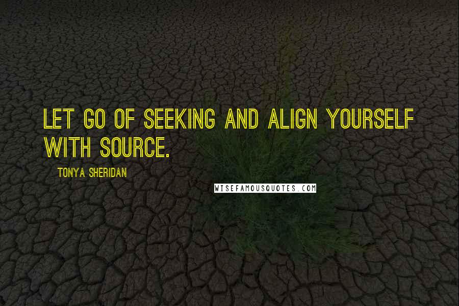 Tonya Sheridan Quotes: Let go of seeking and align yourself with source.