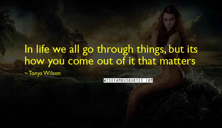 Tonya Wilson Quotes: In life we all go through things, but its how you come out of it that matters