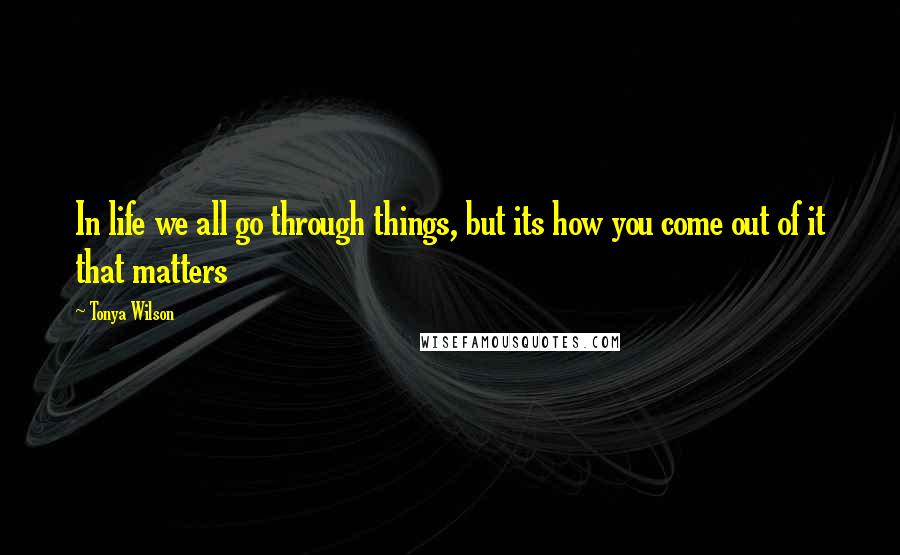 Tonya Wilson Quotes: In life we all go through things, but its how you come out of it that matters