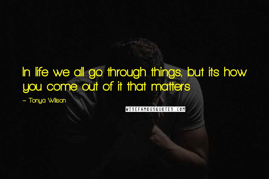 Tonya Wilson Quotes: In life we all go through things, but its how you come out of it that matters