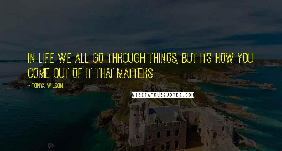 Tonya Wilson Quotes: In life we all go through things, but its how you come out of it that matters