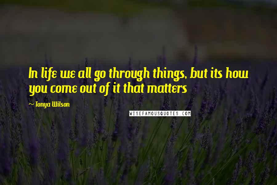 Tonya Wilson Quotes: In life we all go through things, but its how you come out of it that matters