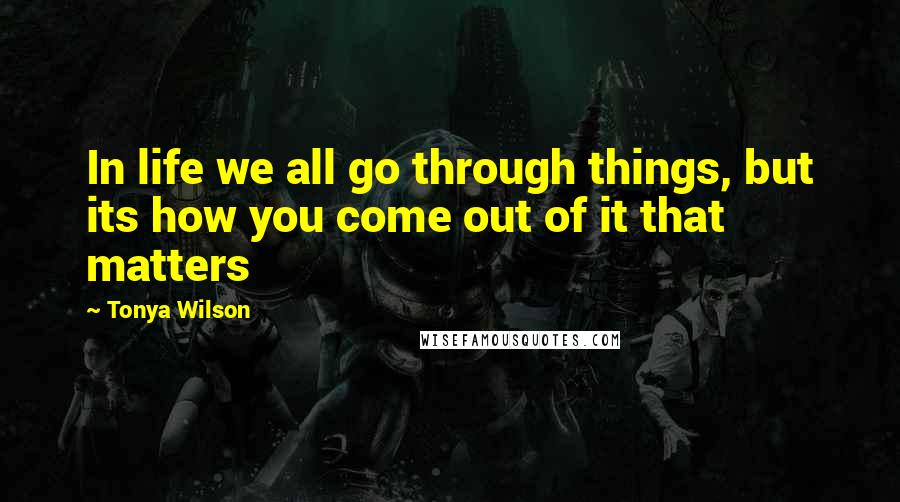 Tonya Wilson Quotes: In life we all go through things, but its how you come out of it that matters