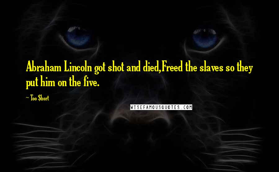 Too $hort Quotes: Abraham Lincoln got shot and died,Freed the slaves so they put him on the five.