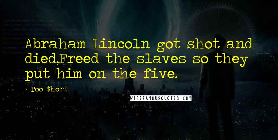 Too $hort Quotes: Abraham Lincoln got shot and died,Freed the slaves so they put him on the five.