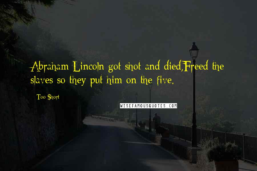 Too $hort Quotes: Abraham Lincoln got shot and died,Freed the slaves so they put him on the five.