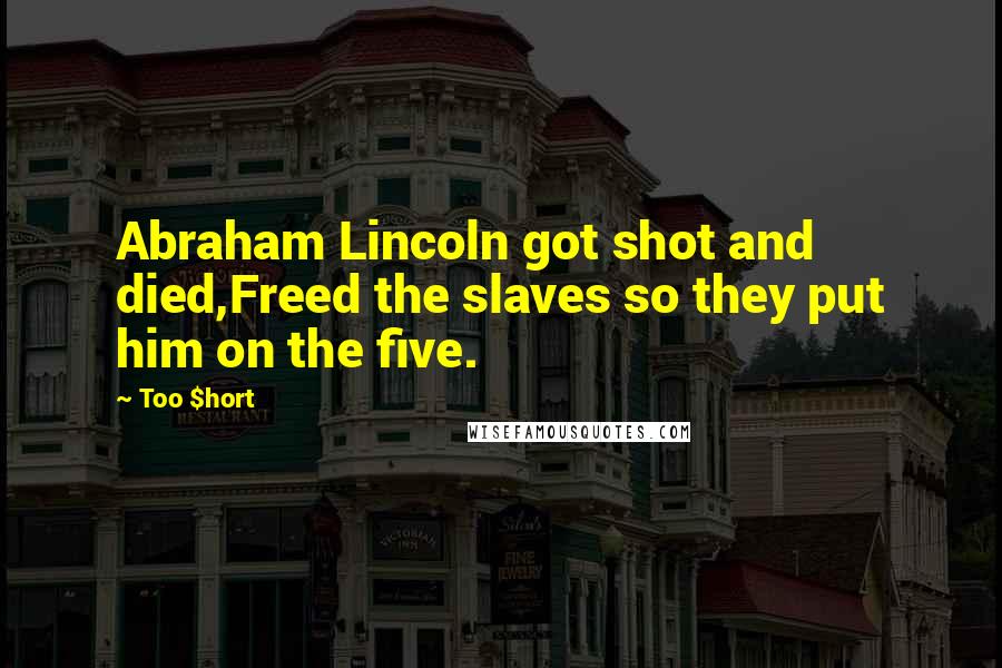 Too $hort Quotes: Abraham Lincoln got shot and died,Freed the slaves so they put him on the five.