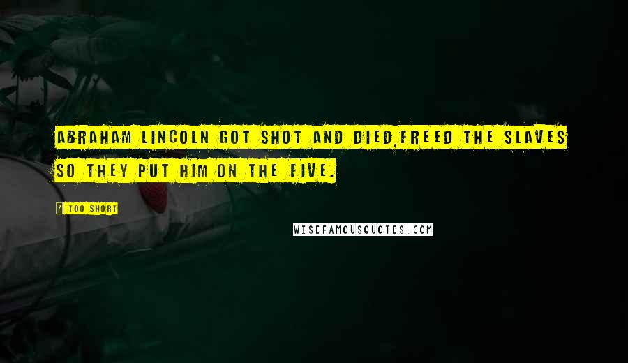 Too $hort Quotes: Abraham Lincoln got shot and died,Freed the slaves so they put him on the five.