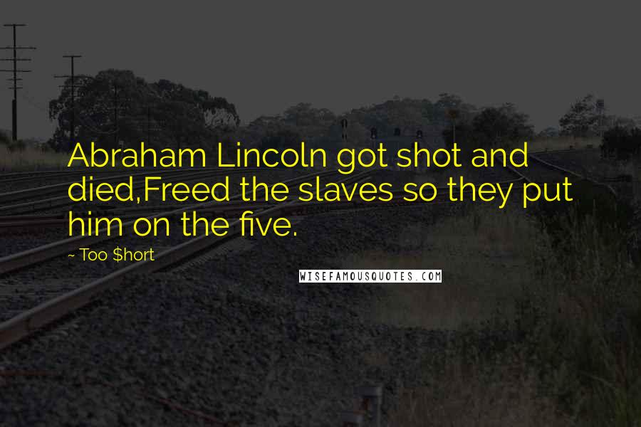 Too $hort Quotes: Abraham Lincoln got shot and died,Freed the slaves so they put him on the five.