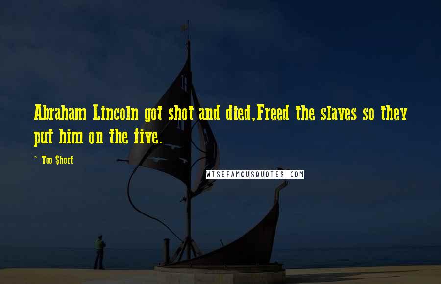 Too $hort Quotes: Abraham Lincoln got shot and died,Freed the slaves so they put him on the five.