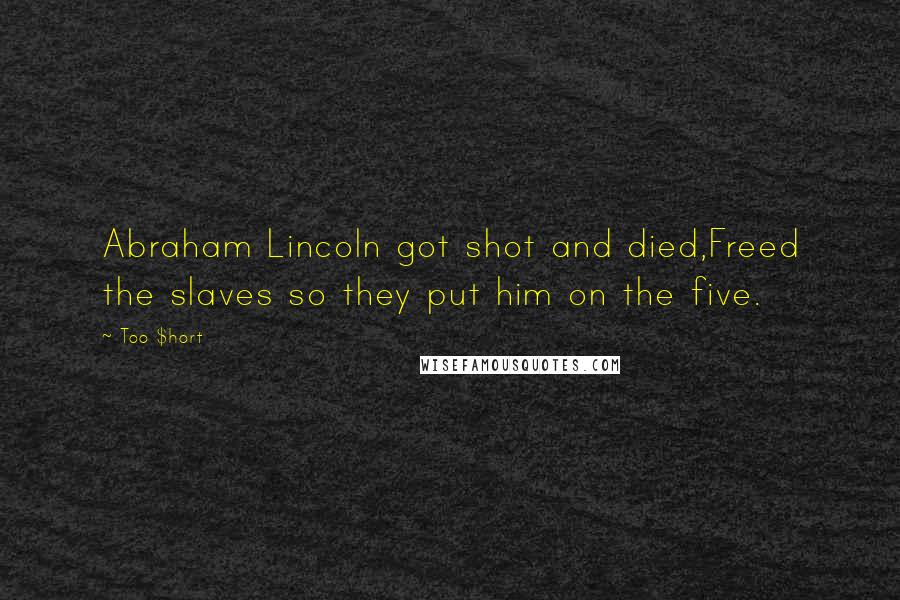 Too $hort Quotes: Abraham Lincoln got shot and died,Freed the slaves so they put him on the five.