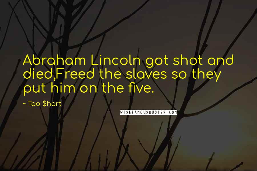 Too $hort Quotes: Abraham Lincoln got shot and died,Freed the slaves so they put him on the five.