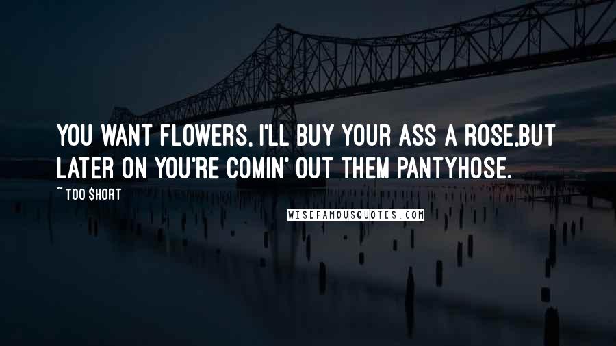 Too $hort Quotes: You want flowers, I'll buy your ass a rose,But later on you're comin' out them pantyhose.