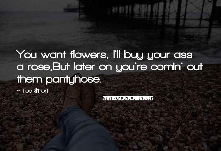 Too $hort Quotes: You want flowers, I'll buy your ass a rose,But later on you're comin' out them pantyhose.