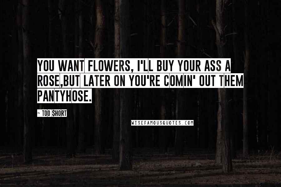 Too $hort Quotes: You want flowers, I'll buy your ass a rose,But later on you're comin' out them pantyhose.