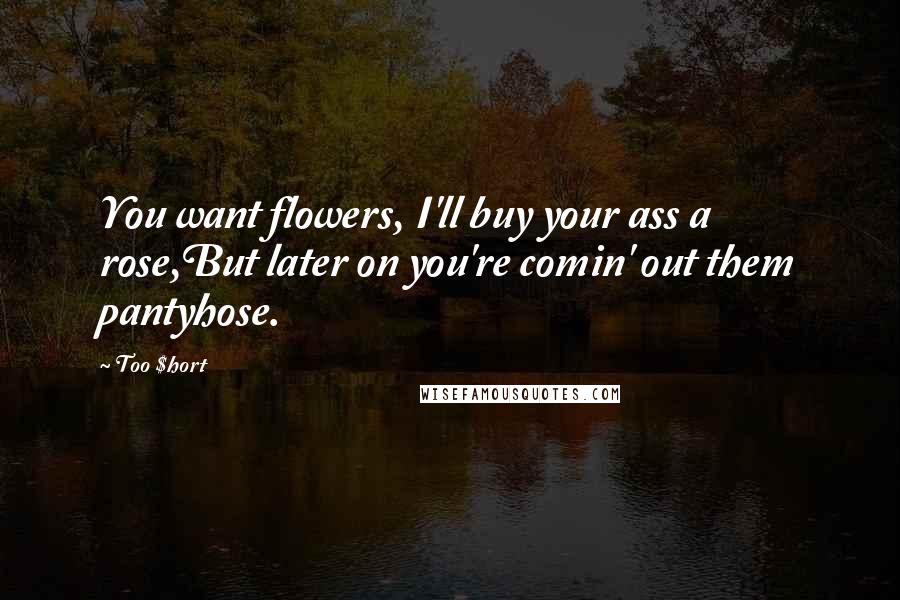 Too $hort Quotes: You want flowers, I'll buy your ass a rose,But later on you're comin' out them pantyhose.