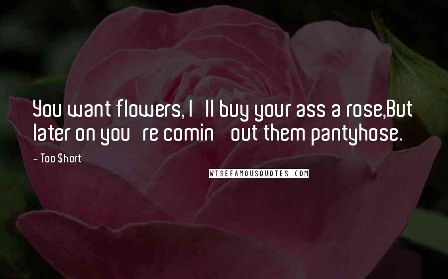 Too $hort Quotes: You want flowers, I'll buy your ass a rose,But later on you're comin' out them pantyhose.