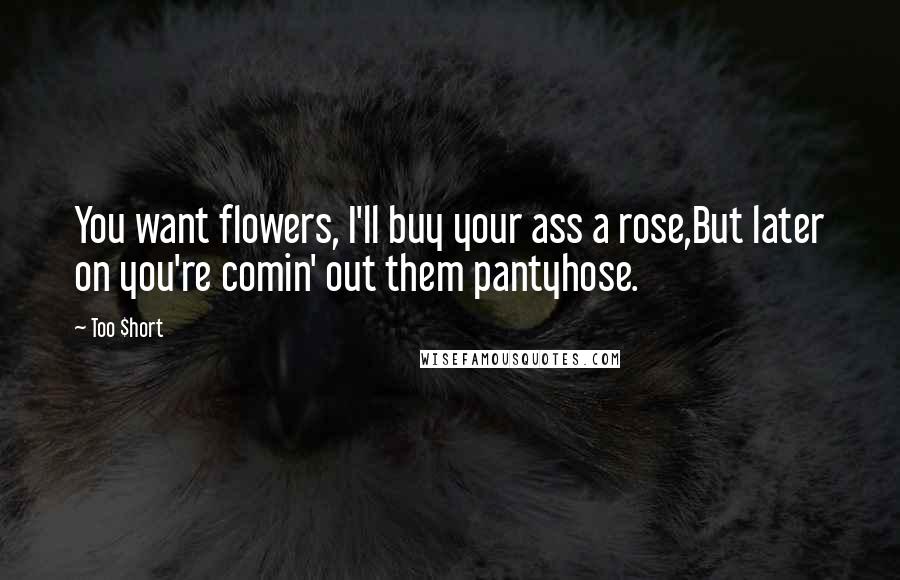 Too $hort Quotes: You want flowers, I'll buy your ass a rose,But later on you're comin' out them pantyhose.