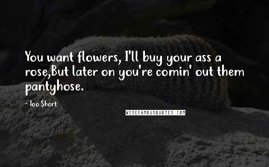 Too $hort Quotes: You want flowers, I'll buy your ass a rose,But later on you're comin' out them pantyhose.