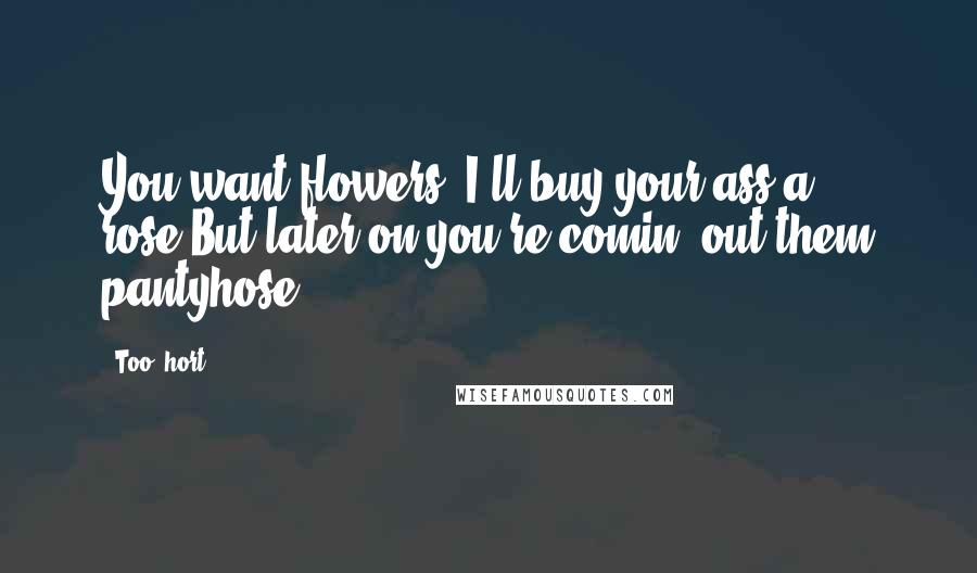 Too $hort Quotes: You want flowers, I'll buy your ass a rose,But later on you're comin' out them pantyhose.